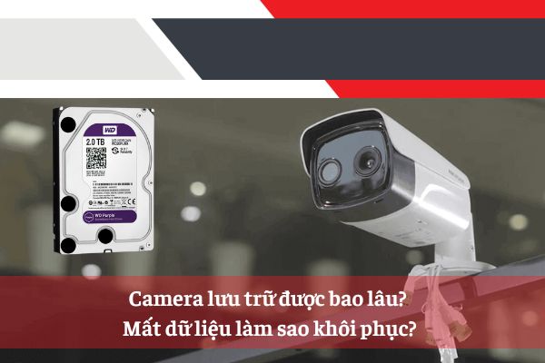 Camera lưu trữ được bao lâu? Mất dữ liệu làm sao khôi phục?