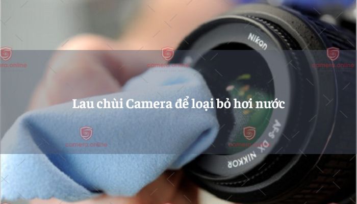 Hướng dẫn cách xử lý khi Camera bị hơi nước